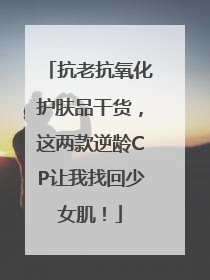 抗老抗氧化护肤品干货，这两款逆龄CP让我找回少女肌！