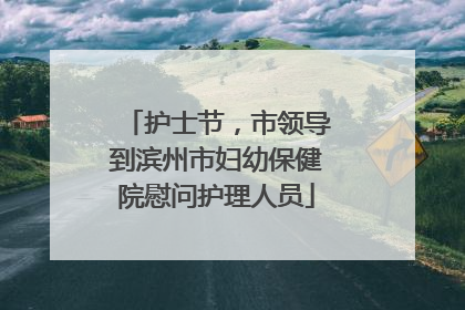 护士节，市领导到滨州市妇幼保健院慰问护理人员