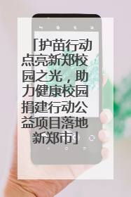 护苗行动点亮新郑校园之光，助力健康校园捐建行动公益项目落地新郑市