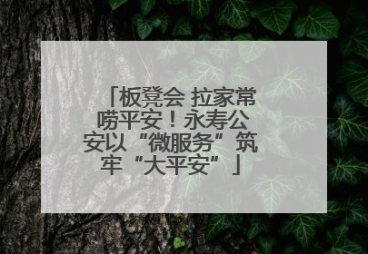 板凳会 拉家常 唠平安！永寿公安以“微服务”筑牢“大平安”