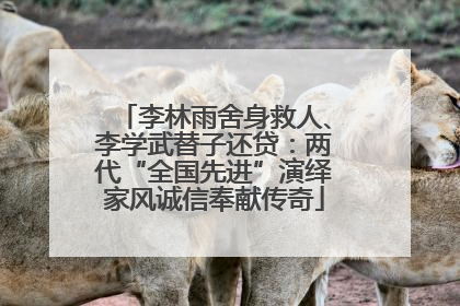 李林雨舍身救人、李学武替子还贷：两代“全国先进”演绎家风诚信奉献传奇
