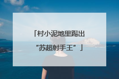 村小泥地里踢出“苏超射手王”