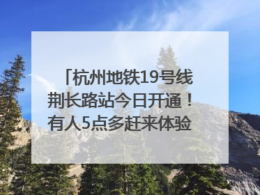 杭州地铁19号线荆长路站今日开通！有人5点多赶来体验：太方便了