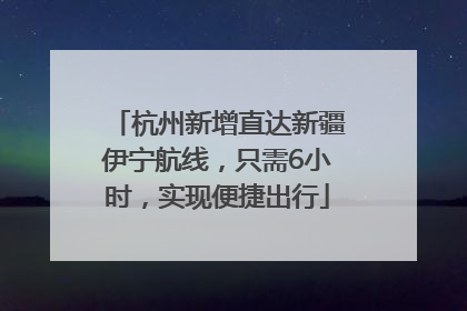杭州新增直达新疆伊宁航线，只需6小时，实现便捷出行