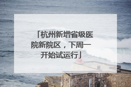 杭州新增省级医院新院区，下周一开始试运行