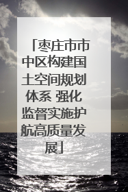 枣庄市市中区构建国土空间规划体系 强化监督实施护航高质量发展