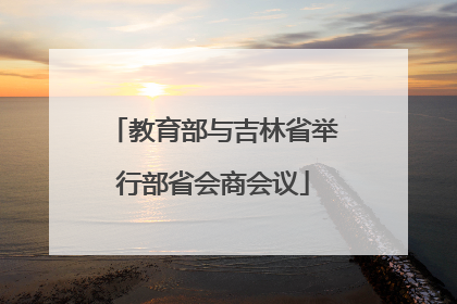 教育部与吉林省举行部省会商会议