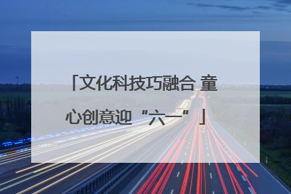 文化科技巧融合 童心创意迎“六一”