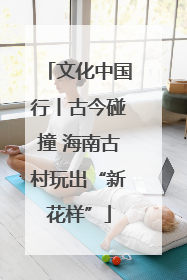 文化中国行丨古今碰撞 海南古村玩出“新花样”