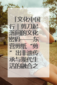 文化中国行｜剪刀起落间的文化密码——东营剪纸“剪”出非遗传承与现代生活的融合之道