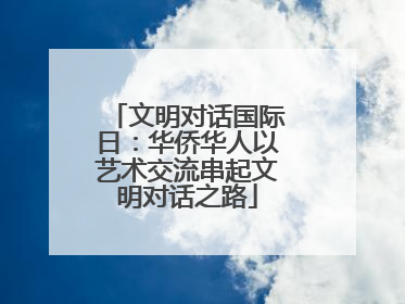 文明对话国际日：华侨华人以艺术交流串起文明对话之路