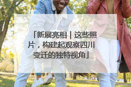 新展亮相｜这些照片，构建起观察四川变迁的独特视角