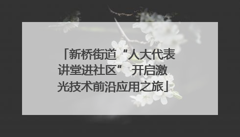 新桥街道“人大代表讲堂进社区” 开启激光技术前沿应用之旅