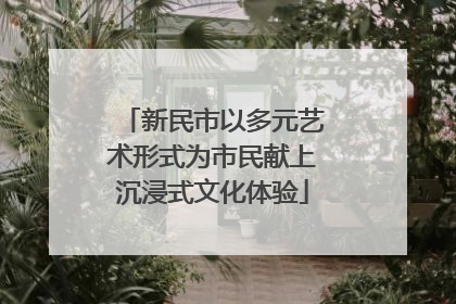 新民市以多元艺术形式为市民献上沉浸式文化体验