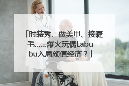 时装秀、做美甲、接睫毛……爆火玩偶Labubu入局颜值经济？