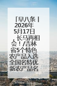 早八条丨2026年5月17日，长马再相会！/吉林省5个特色农产品入选全国名特优新农产品名录
