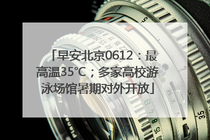 早安北京0612：最高温35℃；多家高校游泳场馆暑期对外开放
