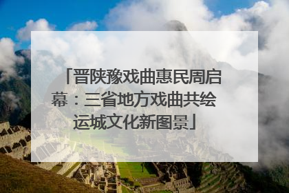 晋陕豫戏曲惠民周启幕：三省地方戏曲共绘运城文化新图景