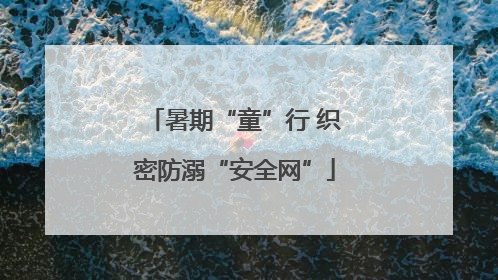 暑期“童”行 织密防溺“安全网”