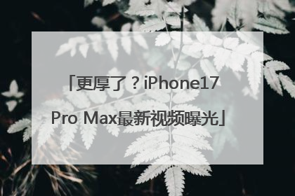 更厚了？iPhone17 Pro Max最新视频曝光