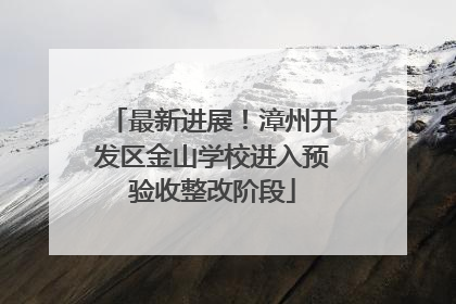 最新进展！漳州开发区金山学校进入预验收整改阶段