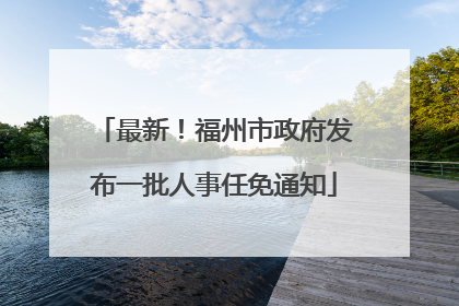 最新！福州市政府发布一批人事任免通知