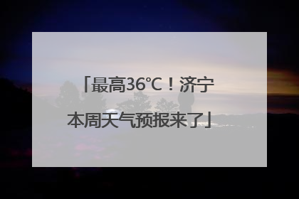 最高36℃！济宁本周天气预报来了