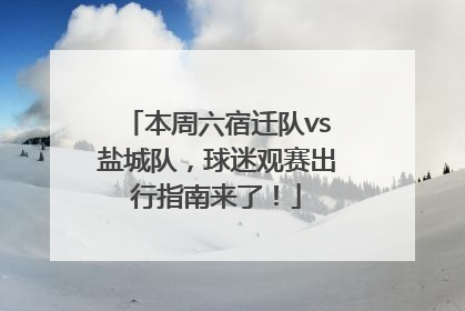 本周六宿迁队vs盐城队，球迷观赛出行指南来了！