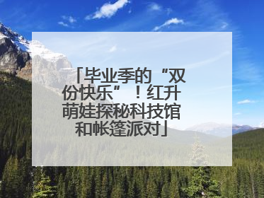 毕业季的“双份快乐”！红升萌娃探秘科技馆和帐篷派对