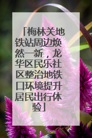 梅林关地铁站周边焕然一新，龙华区民乐社区整治地铁口环境提升居民出行体验