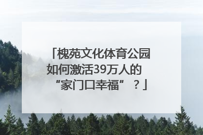 槐苑文化体育公园如何激活39万人的“家门口幸福”？
