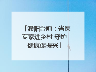 濮阳台前：省医专家进乡村 守护健康促振兴
