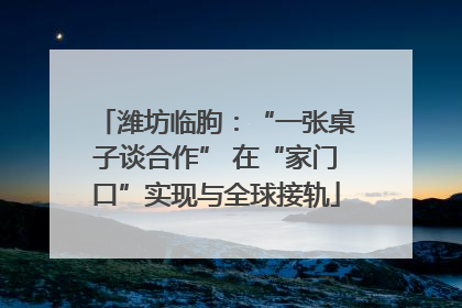 潍坊临朐：“一张桌子谈合作” 在“家门口”实现与全球接轨