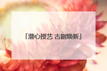 潜心授艺 古剧焕新