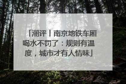 潮评丨南京地铁车厢喝水不罚了：规则有温度，城市才有人情味