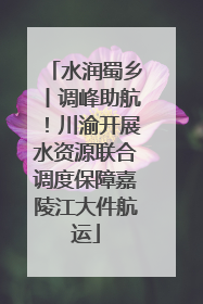 水润蜀乡丨调峰助航！川渝开展水资源联合调度保障嘉陵江大件航运