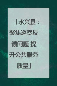 永兴县：聚焦巡察反馈问题 提升公共服务质量