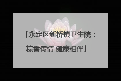 永定区新桥镇卫生院：粽香传情 健康相伴