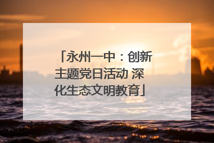 永州一中：创新主题党日活动 深化生态文明教育