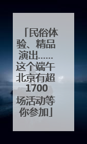 民俗体验、精品演出……这个端午北京有超1700场活动等你参加