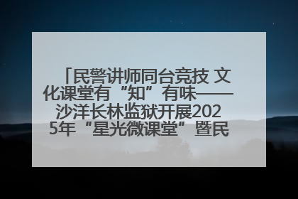 民警讲师同台竞技 文化课堂有“知”有味——沙洋长林监狱开展2025年“星光微课堂”暨民警优质课竞赛