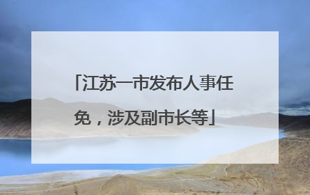 江苏一市发布人事任免，涉及副市长等