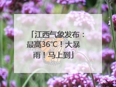 江西气象发布：最高36℃！大暴雨！马上到