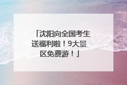 沈阳向全国考生送福利啦！9大景区免费游！