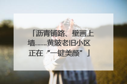 沥青铺路、壁画上墙……黄陂老旧小区正在“一键美颜”