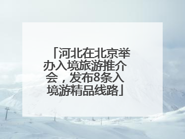 河北在北京举办入境旅游推介会，发布8条入境游精品线路