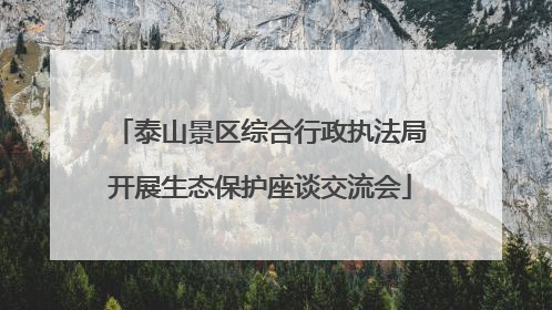 泰山景区综合行政执法局开展生态保护座谈交流会
