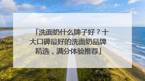 洗面奶什么牌子好？十大口碑最好的洗面奶品牌精选，满分体验推荐
