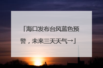 海口发布台风蓝色预警，未来三天天气→
