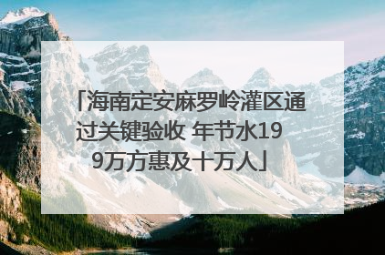 海南定安麻罗岭灌区通过关键验收 年节水199万方惠及十万人